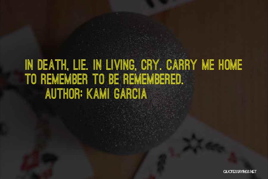 Kami Garcia Quotes: In Death, Lie. In Living, Cry. Carry Me Home To Remember To Be Remembered.
