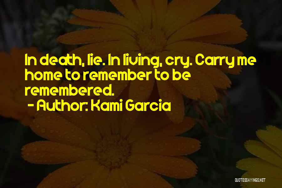 Kami Garcia Quotes: In Death, Lie. In Living, Cry. Carry Me Home To Remember To Be Remembered.
