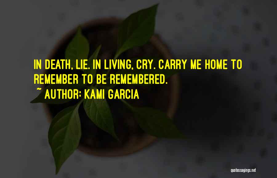 Kami Garcia Quotes: In Death, Lie. In Living, Cry. Carry Me Home To Remember To Be Remembered.
