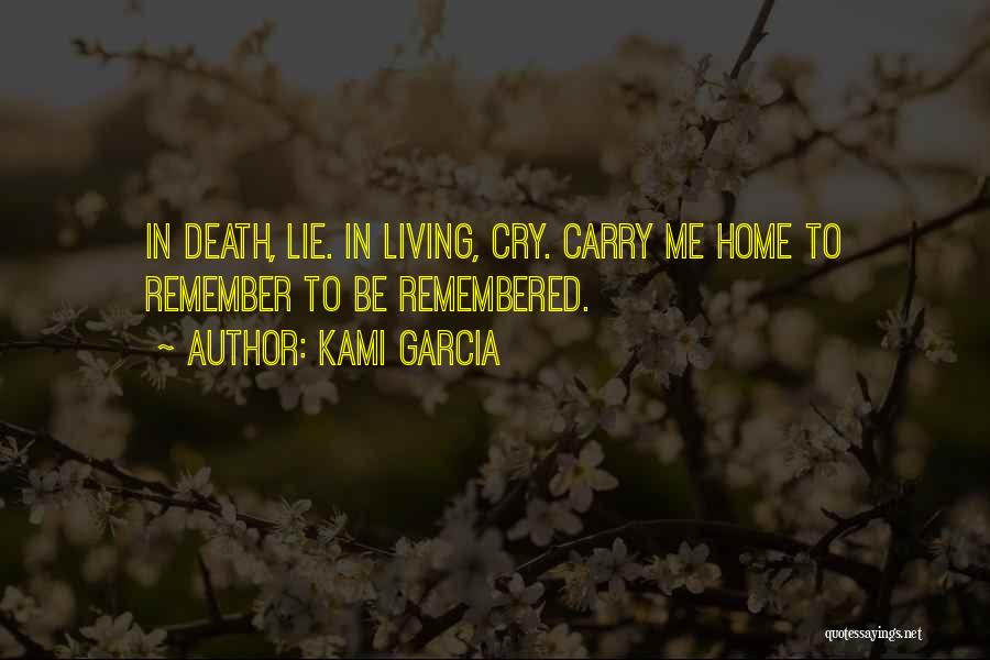 Kami Garcia Quotes: In Death, Lie. In Living, Cry. Carry Me Home To Remember To Be Remembered.