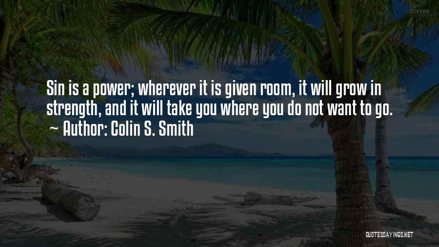 Colin S. Smith Quotes: Sin Is A Power; Wherever It Is Given Room, It Will Grow In Strength, And It Will Take You Where