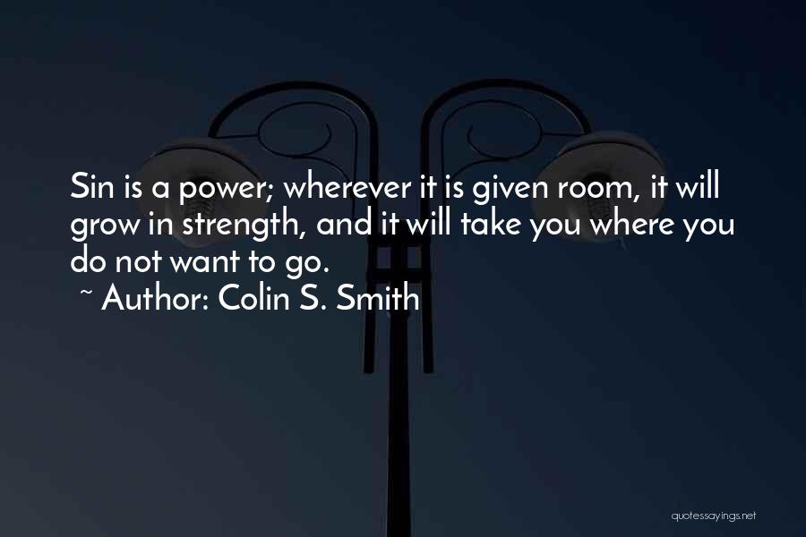 Colin S. Smith Quotes: Sin Is A Power; Wherever It Is Given Room, It Will Grow In Strength, And It Will Take You Where