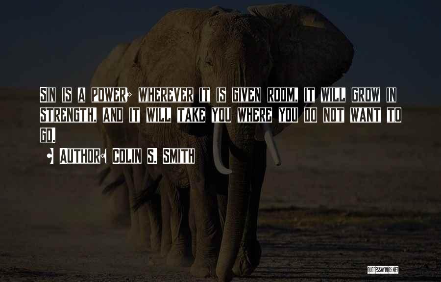 Colin S. Smith Quotes: Sin Is A Power; Wherever It Is Given Room, It Will Grow In Strength, And It Will Take You Where