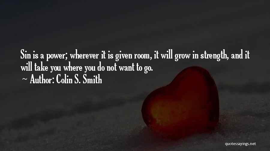 Colin S. Smith Quotes: Sin Is A Power; Wherever It Is Given Room, It Will Grow In Strength, And It Will Take You Where