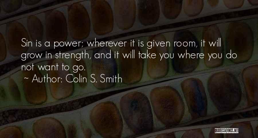 Colin S. Smith Quotes: Sin Is A Power; Wherever It Is Given Room, It Will Grow In Strength, And It Will Take You Where