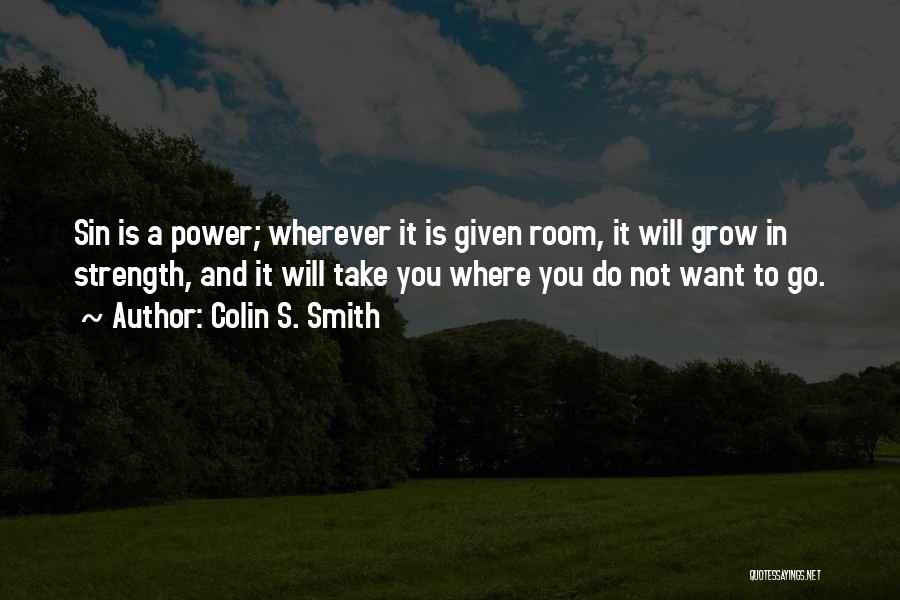 Colin S. Smith Quotes: Sin Is A Power; Wherever It Is Given Room, It Will Grow In Strength, And It Will Take You Where