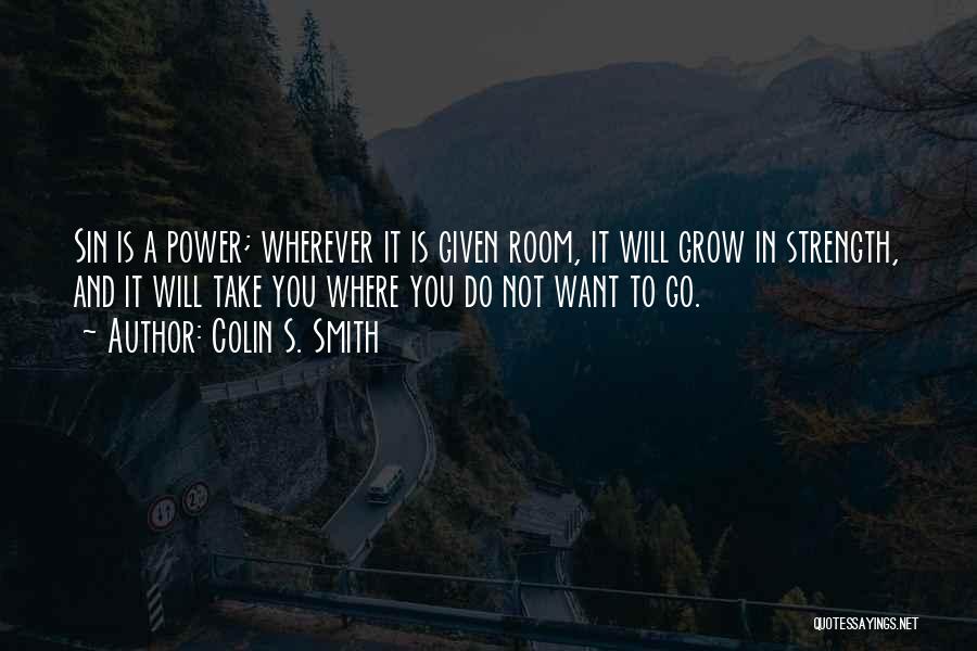 Colin S. Smith Quotes: Sin Is A Power; Wherever It Is Given Room, It Will Grow In Strength, And It Will Take You Where