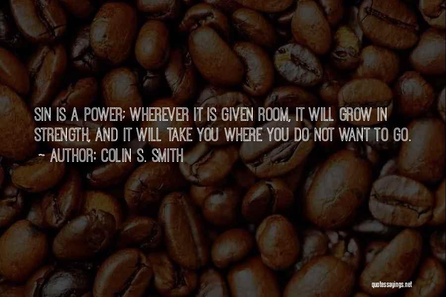 Colin S. Smith Quotes: Sin Is A Power; Wherever It Is Given Room, It Will Grow In Strength, And It Will Take You Where