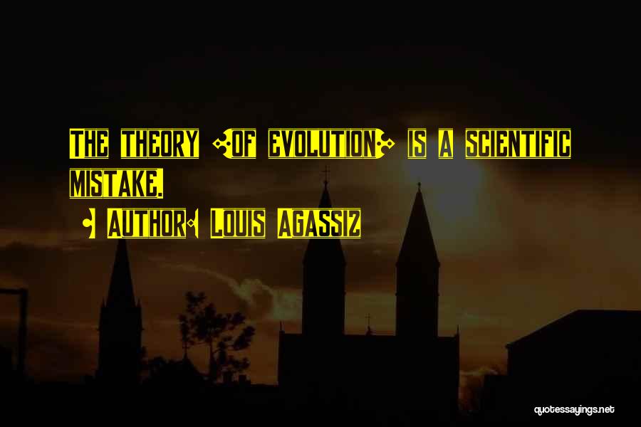 Louis Agassiz Quotes: The Theory [of Evolution] Is A Scientific Mistake.