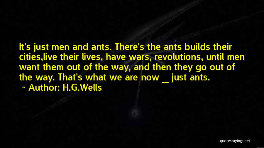 H.G.Wells Quotes: It's Just Men And Ants. There's The Ants Builds Their Cities,live Their Lives, Have Wars, Revolutions, Until Men Want Them