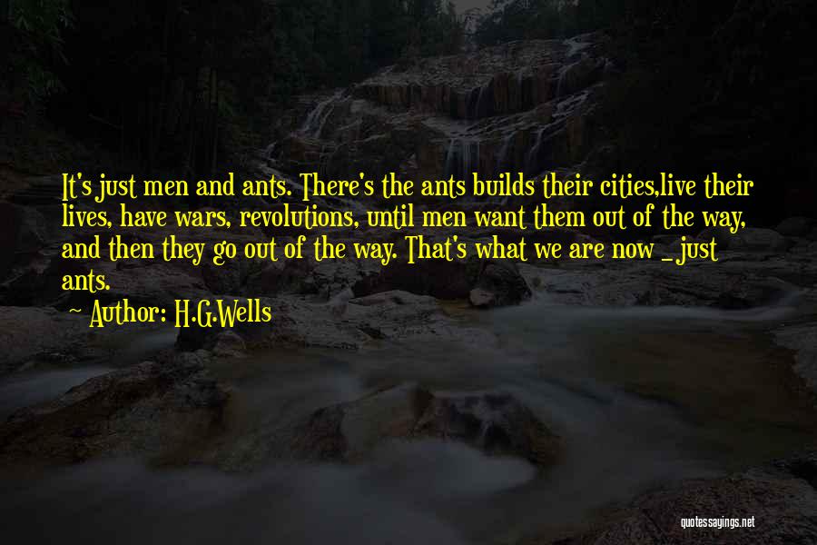 H.G.Wells Quotes: It's Just Men And Ants. There's The Ants Builds Their Cities,live Their Lives, Have Wars, Revolutions, Until Men Want Them