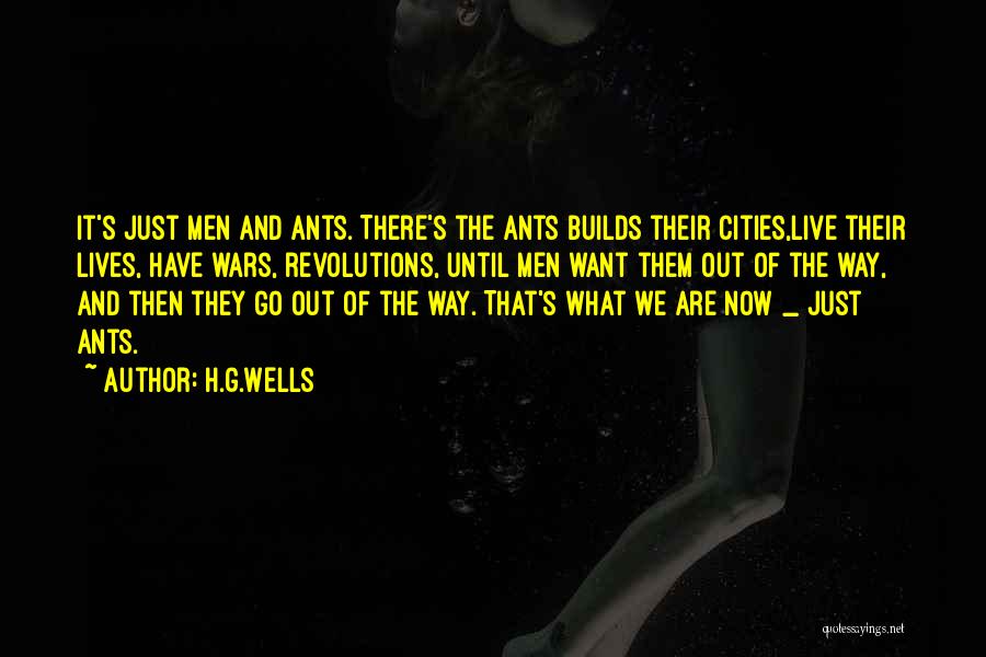 H.G.Wells Quotes: It's Just Men And Ants. There's The Ants Builds Their Cities,live Their Lives, Have Wars, Revolutions, Until Men Want Them