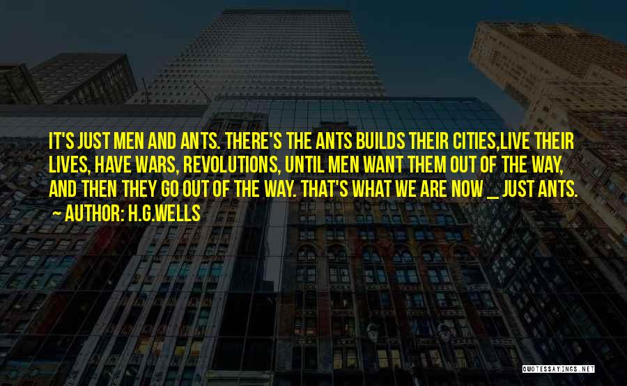 H.G.Wells Quotes: It's Just Men And Ants. There's The Ants Builds Their Cities,live Their Lives, Have Wars, Revolutions, Until Men Want Them