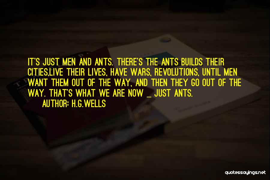 H.G.Wells Quotes: It's Just Men And Ants. There's The Ants Builds Their Cities,live Their Lives, Have Wars, Revolutions, Until Men Want Them