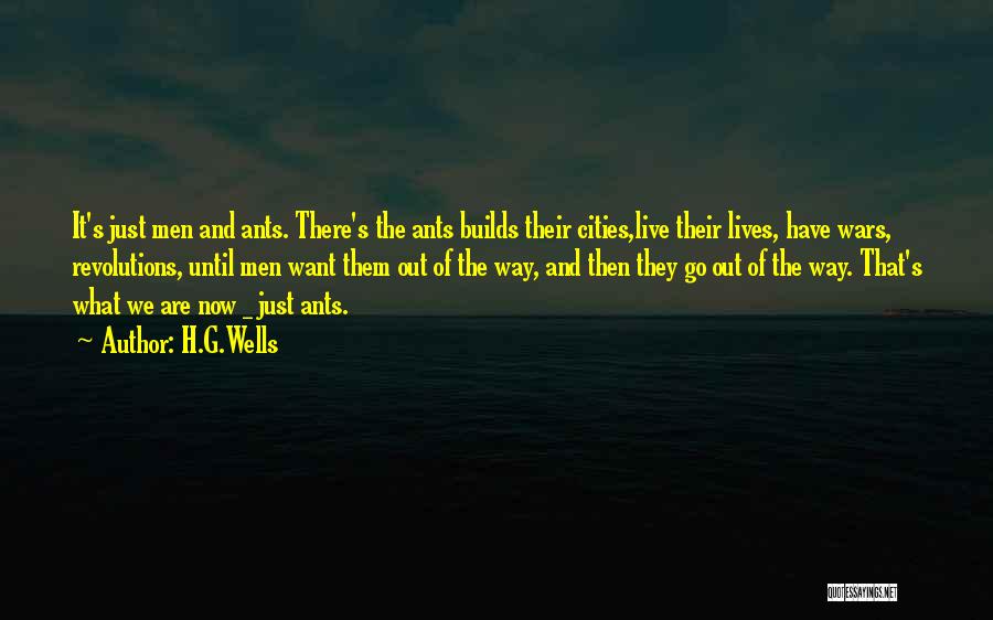 H.G.Wells Quotes: It's Just Men And Ants. There's The Ants Builds Their Cities,live Their Lives, Have Wars, Revolutions, Until Men Want Them