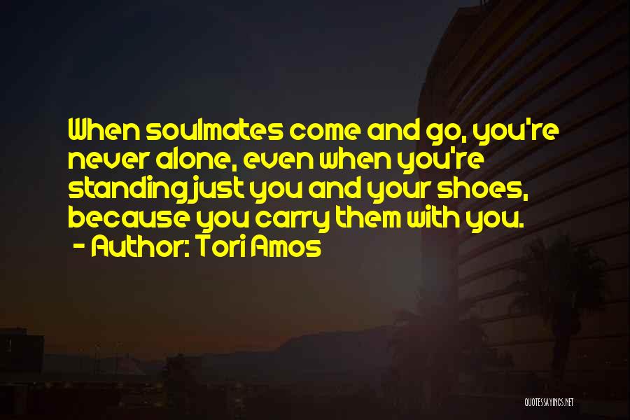 Tori Amos Quotes: When Soulmates Come And Go, You're Never Alone, Even When You're Standing Just You And Your Shoes, Because You Carry