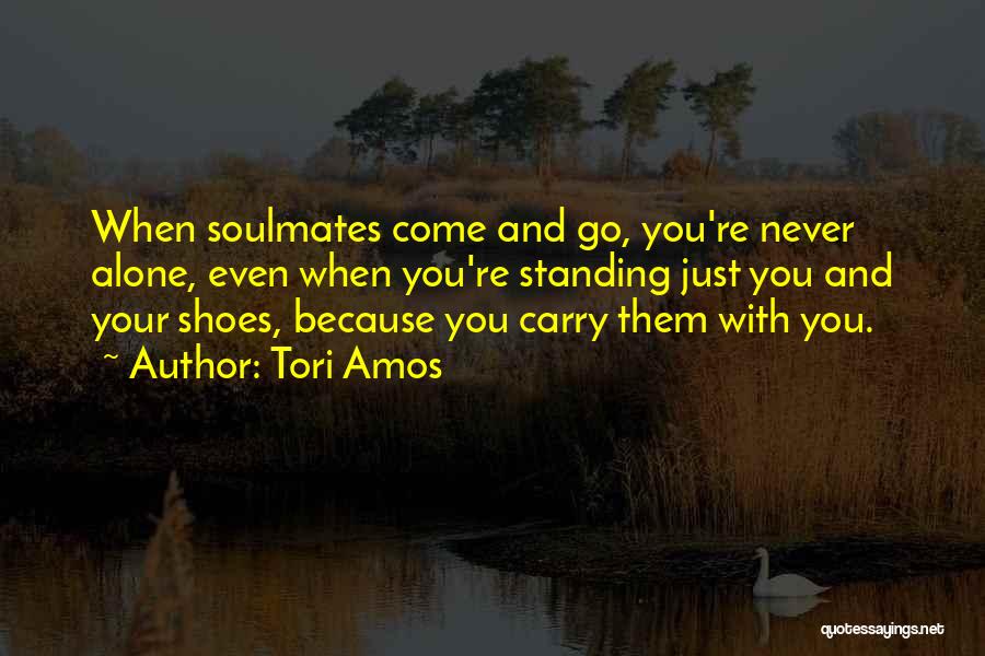 Tori Amos Quotes: When Soulmates Come And Go, You're Never Alone, Even When You're Standing Just You And Your Shoes, Because You Carry