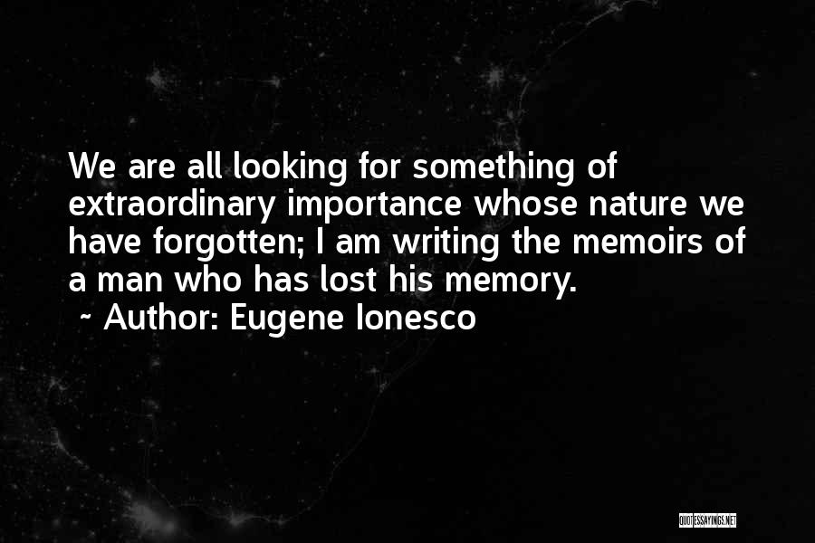 Eugene Ionesco Quotes: We Are All Looking For Something Of Extraordinary Importance Whose Nature We Have Forgotten; I Am Writing The Memoirs Of