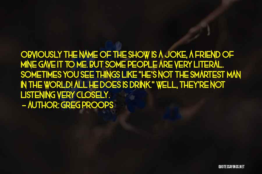 Greg Proops Quotes: Obviously The Name Of The Show Is A Joke, A Friend Of Mine Gave It To Me. But Some People