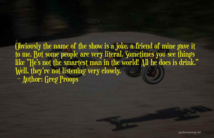 Greg Proops Quotes: Obviously The Name Of The Show Is A Joke, A Friend Of Mine Gave It To Me. But Some People