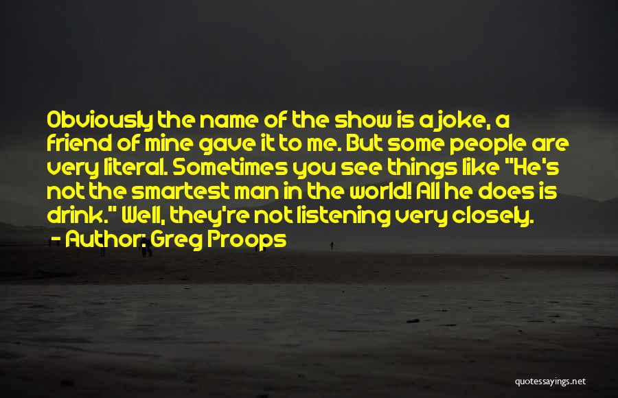 Greg Proops Quotes: Obviously The Name Of The Show Is A Joke, A Friend Of Mine Gave It To Me. But Some People