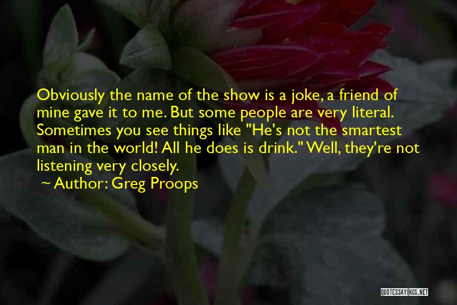 Greg Proops Quotes: Obviously The Name Of The Show Is A Joke, A Friend Of Mine Gave It To Me. But Some People