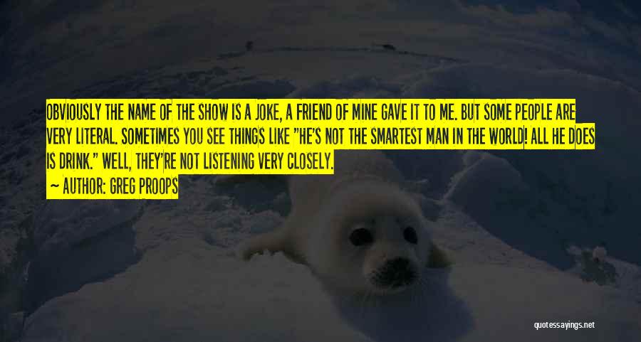 Greg Proops Quotes: Obviously The Name Of The Show Is A Joke, A Friend Of Mine Gave It To Me. But Some People