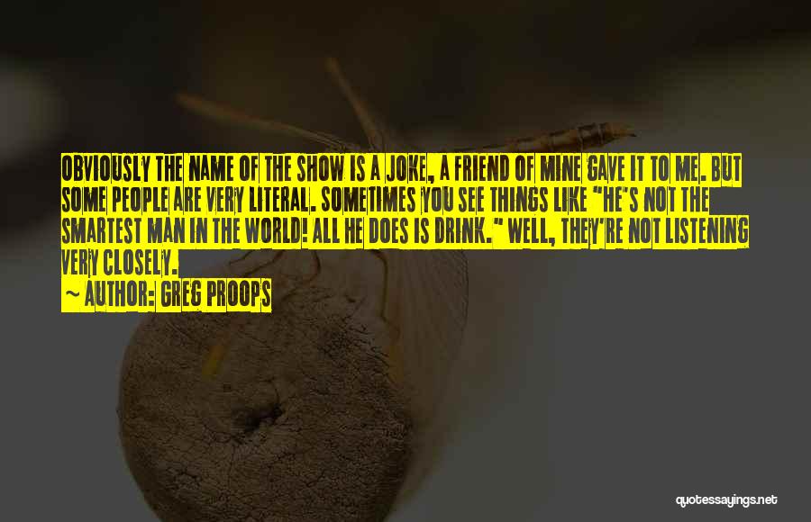 Greg Proops Quotes: Obviously The Name Of The Show Is A Joke, A Friend Of Mine Gave It To Me. But Some People