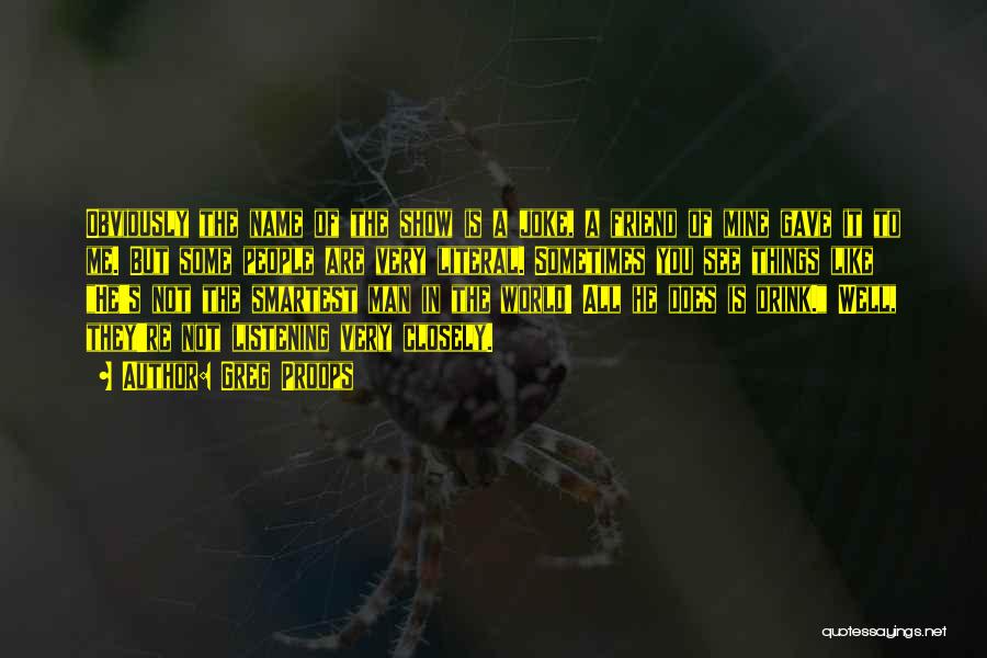Greg Proops Quotes: Obviously The Name Of The Show Is A Joke, A Friend Of Mine Gave It To Me. But Some People