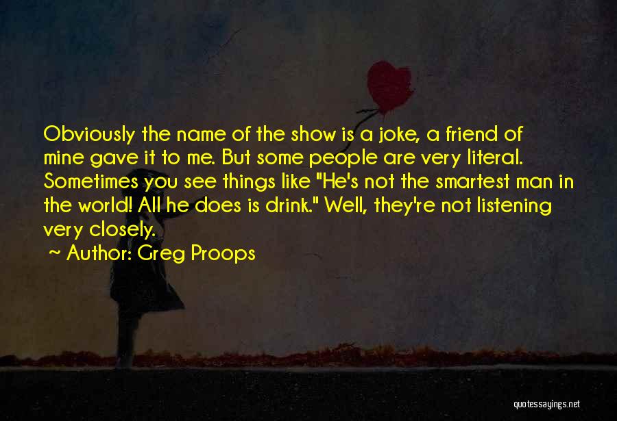 Greg Proops Quotes: Obviously The Name Of The Show Is A Joke, A Friend Of Mine Gave It To Me. But Some People
