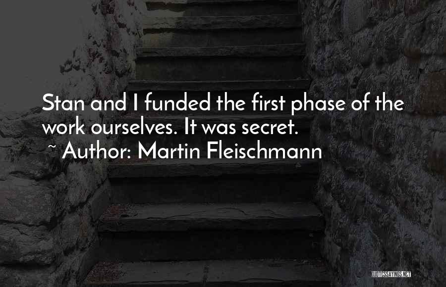 Martin Fleischmann Quotes: Stan And I Funded The First Phase Of The Work Ourselves. It Was Secret.