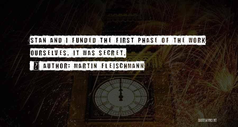 Martin Fleischmann Quotes: Stan And I Funded The First Phase Of The Work Ourselves. It Was Secret.