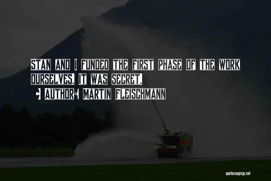 Martin Fleischmann Quotes: Stan And I Funded The First Phase Of The Work Ourselves. It Was Secret.