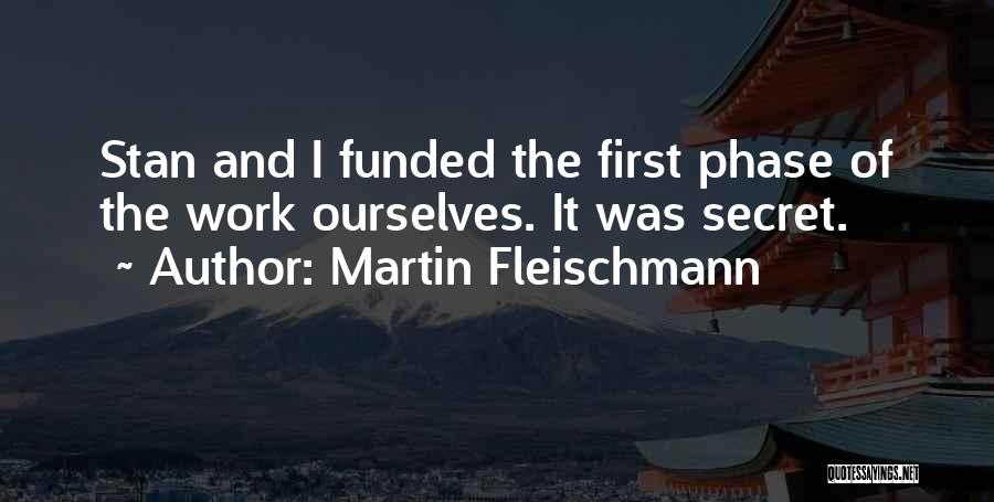 Martin Fleischmann Quotes: Stan And I Funded The First Phase Of The Work Ourselves. It Was Secret.