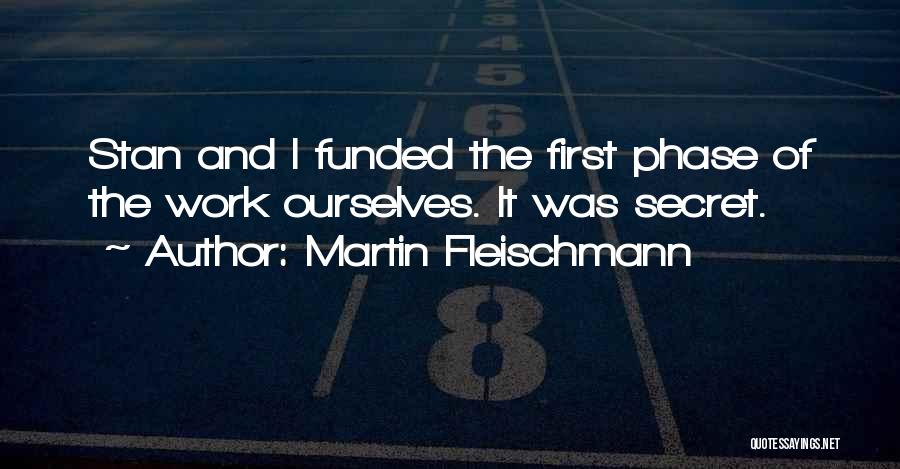 Martin Fleischmann Quotes: Stan And I Funded The First Phase Of The Work Ourselves. It Was Secret.
