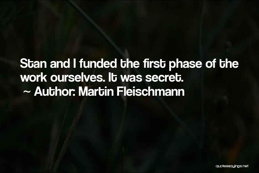 Martin Fleischmann Quotes: Stan And I Funded The First Phase Of The Work Ourselves. It Was Secret.