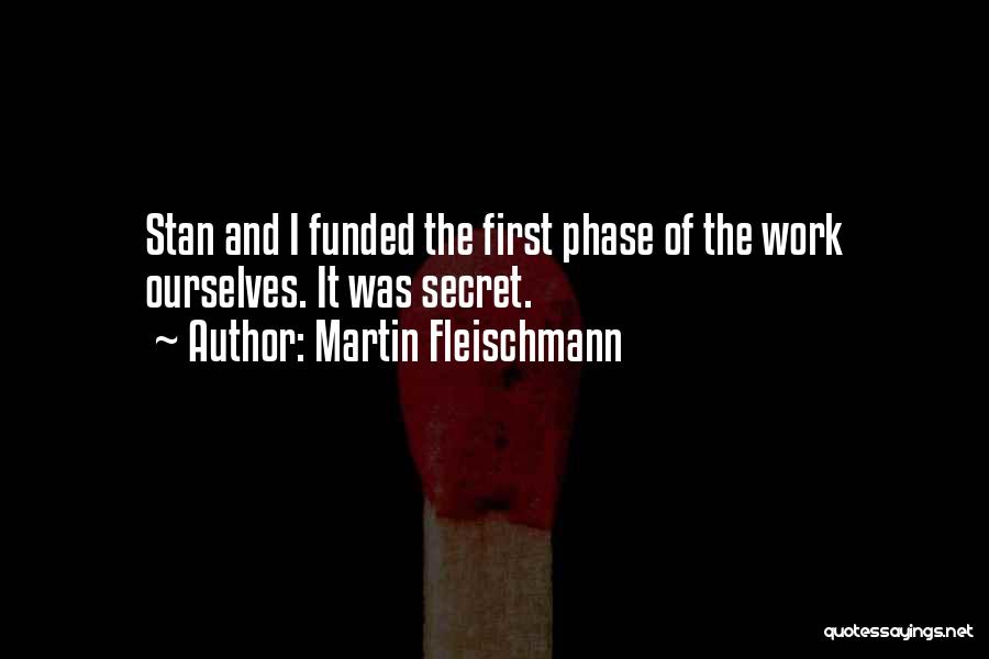 Martin Fleischmann Quotes: Stan And I Funded The First Phase Of The Work Ourselves. It Was Secret.