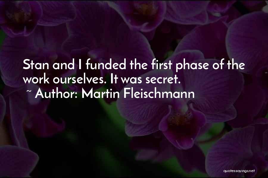 Martin Fleischmann Quotes: Stan And I Funded The First Phase Of The Work Ourselves. It Was Secret.
