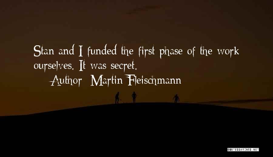 Martin Fleischmann Quotes: Stan And I Funded The First Phase Of The Work Ourselves. It Was Secret.
