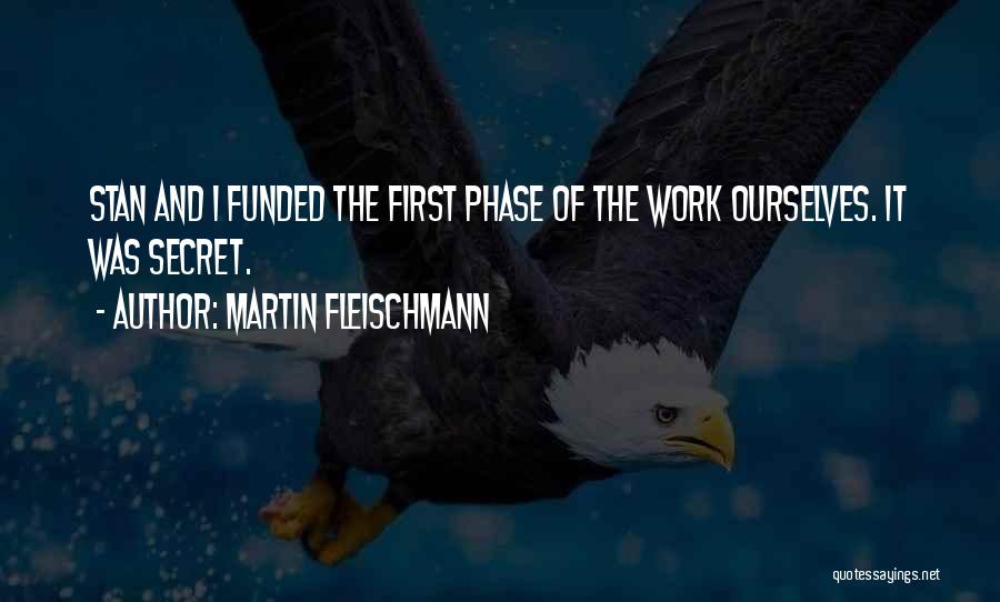 Martin Fleischmann Quotes: Stan And I Funded The First Phase Of The Work Ourselves. It Was Secret.