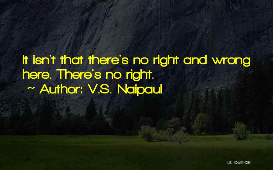 V.S. Naipaul Quotes: It Isn't That There's No Right And Wrong Here. There's No Right.