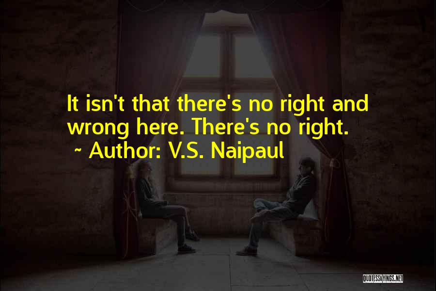 V.S. Naipaul Quotes: It Isn't That There's No Right And Wrong Here. There's No Right.