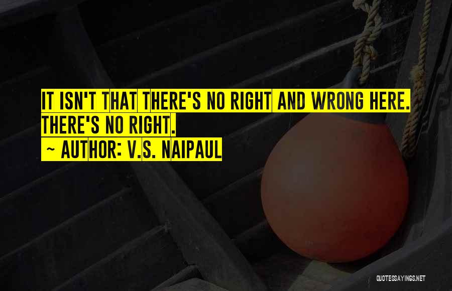 V.S. Naipaul Quotes: It Isn't That There's No Right And Wrong Here. There's No Right.