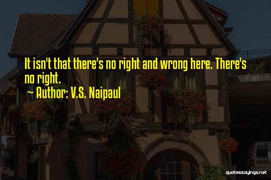 V.S. Naipaul Quotes: It Isn't That There's No Right And Wrong Here. There's No Right.