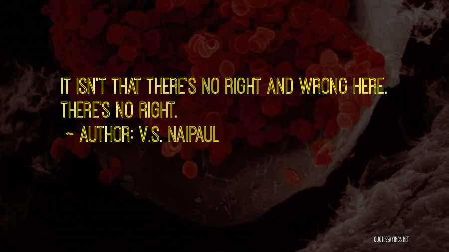 V.S. Naipaul Quotes: It Isn't That There's No Right And Wrong Here. There's No Right.