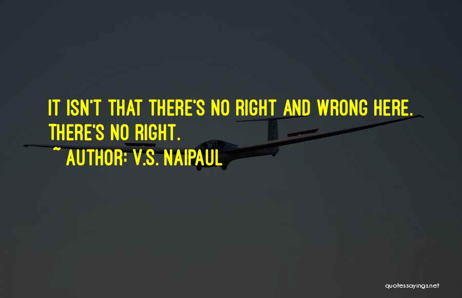 V.S. Naipaul Quotes: It Isn't That There's No Right And Wrong Here. There's No Right.