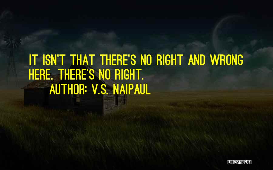 V.S. Naipaul Quotes: It Isn't That There's No Right And Wrong Here. There's No Right.