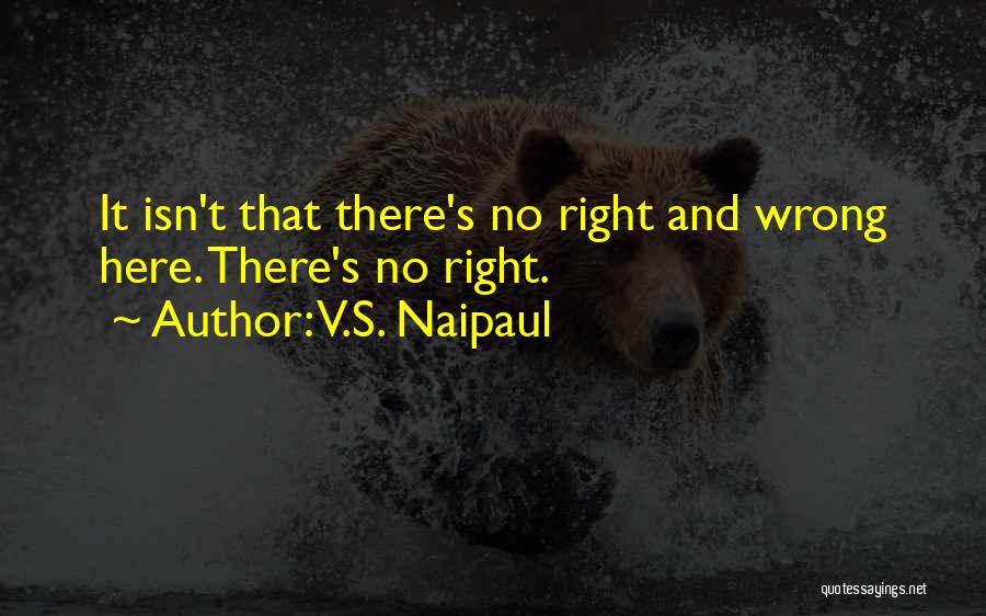 V.S. Naipaul Quotes: It Isn't That There's No Right And Wrong Here. There's No Right.