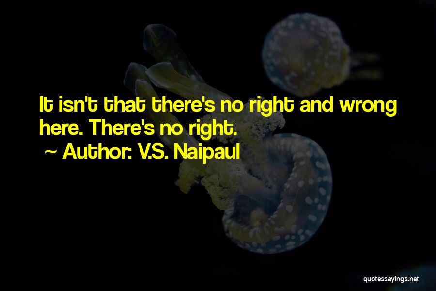 V.S. Naipaul Quotes: It Isn't That There's No Right And Wrong Here. There's No Right.