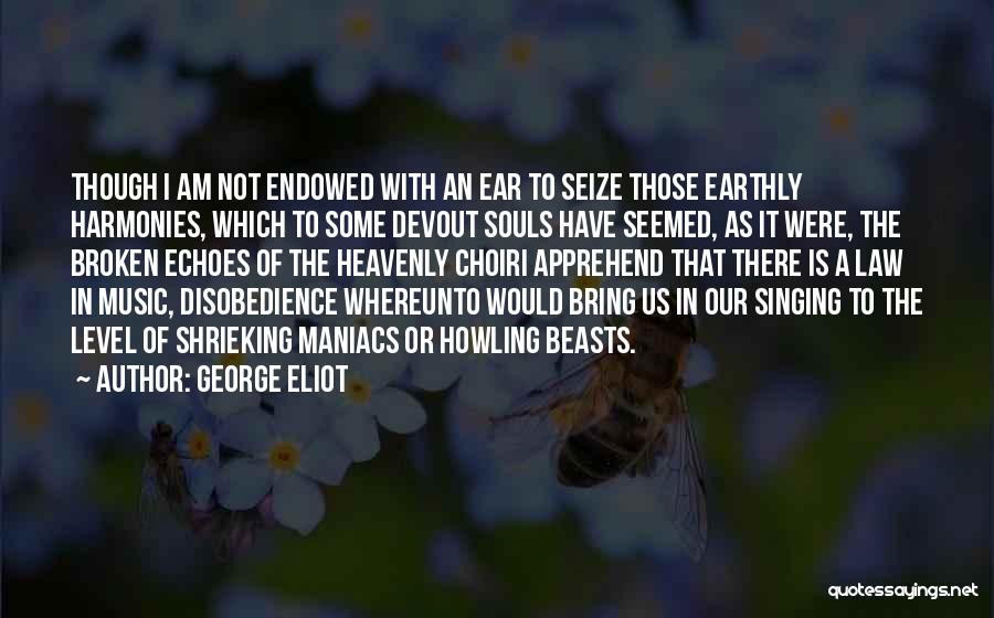 George Eliot Quotes: Though I Am Not Endowed With An Ear To Seize Those Earthly Harmonies, Which To Some Devout Souls Have Seemed,